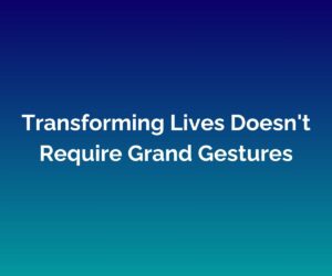 'Transforming Lives Doesn't Require Grand Gestures' is written in white in the middle with a blended blue background